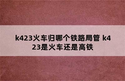 k423火车归哪个铁路局管 k423是火车还是高铁